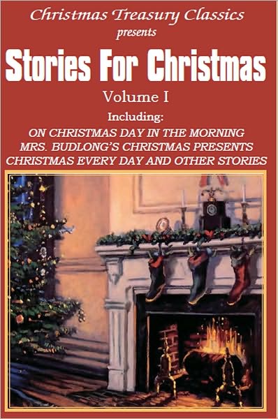 Stories for Christmas Vol. I - ON CHRISTMAS DAY IN THE MORNING, MRS. BUDLONG'S CHRISTMAS PRESENTS, CHRISTMAS EVERY DAY AND OTHER STORIES