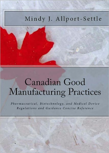 Canadian Good Manufacturing Practices: Pharmaceutical, Biotechnology, and Medical Device Regulations and Guidance Concise Reference
