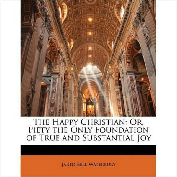 The Happy Christian Or, Piety the Only Foundation of True and Substantial Joy