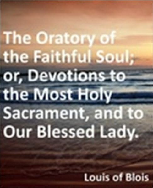 Oratory of the Faithful Soul; or, Devotions to the Most Holy Sacrament, and to Our Blessed Lady.