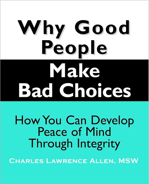 Why Good People Make Bad Choices: How You Can Develop Peace Of Mind Through Integrity