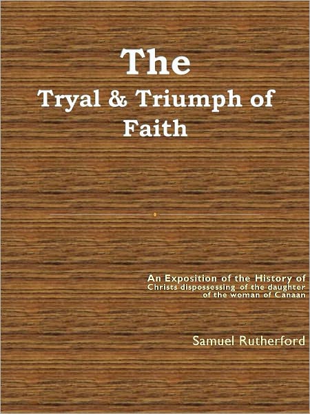 The Tryal & Triumph of Faith: or An Exposition of the History of Christs dispossessing of the daughter of the woman of Canaan