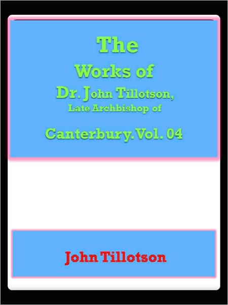 The Works of Dr. John Tillotson, Late Archbishop of Canterbury. Vol. 04