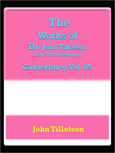 The Works of Dr. John Tillotson, Late Archbishop of Canterbury. Vol. 05