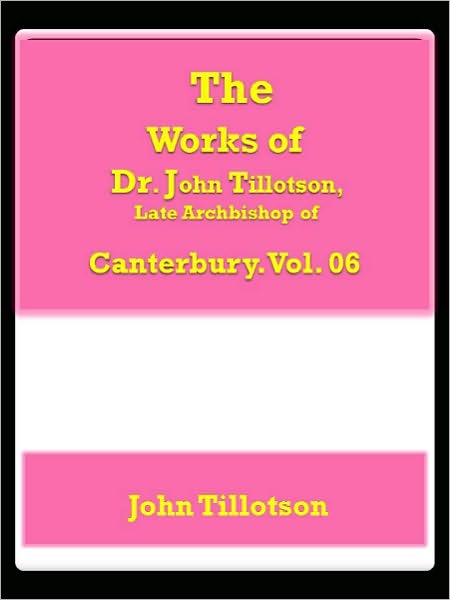 The Works of Dr. John Tillotson, Late Archbishop of Canterbury. Vol. 06