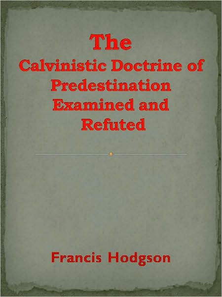 The Calvinistic Doctrine of Predestination Examined and Refuted