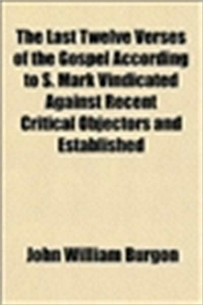 Last Twelve Verses of the Gospel According to S. Mark Vindicated Against Recent Critical Objectors and Established