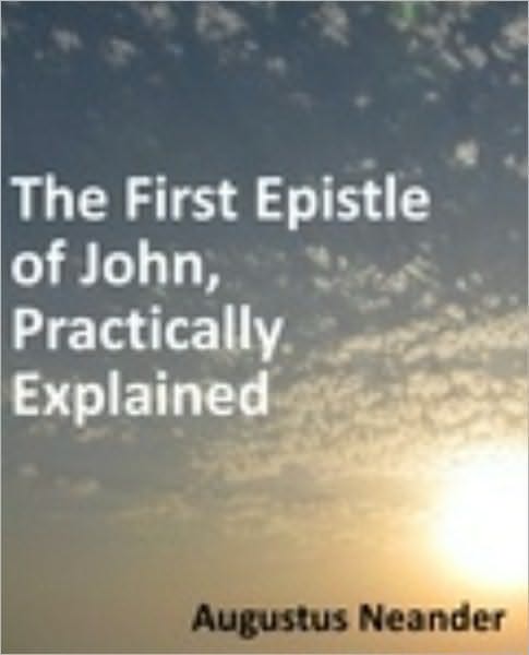 Scriptural Expositions of Dr. Augustus Neander: III. The First Epistle of John, Practically Explained