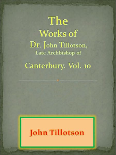 The Works of Dr. John Tillotson, Late Archbishop of Canterbury. Vol. 10