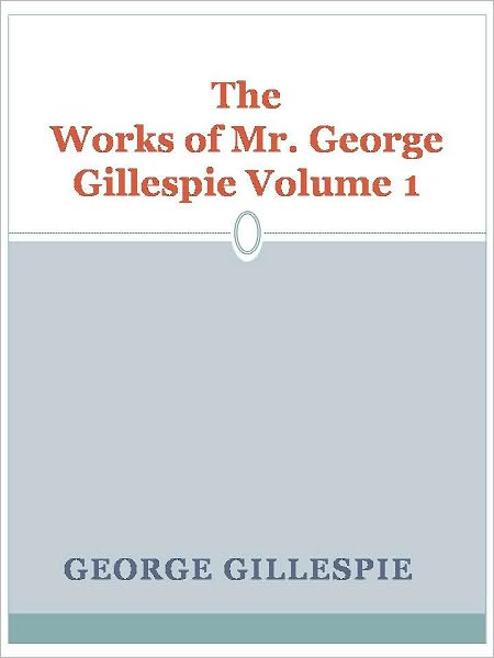 The Works of Mr. George Gillespie Volume 1