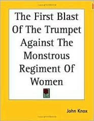 The First Blast of the Trumpet Against the Monstrous Regiment of Women.