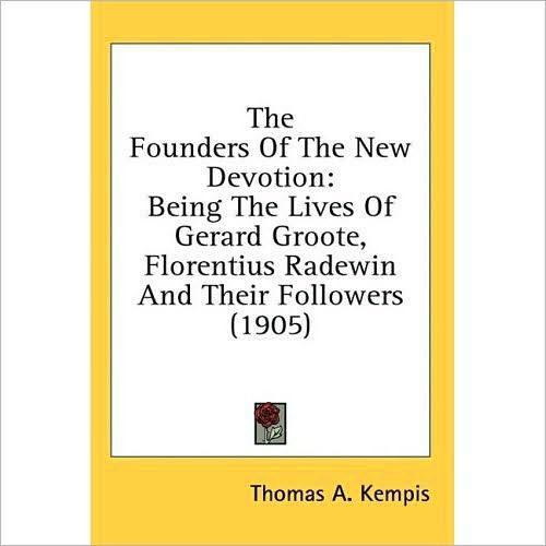 The Founders of the New Devotion: Being the Lives of Gerard Groote, Florentius Radewin and Their Followers
