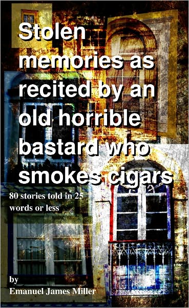 Stolen memories as recited by an old horrible man who smokes cigars. 80 Stories told in 25 words or less