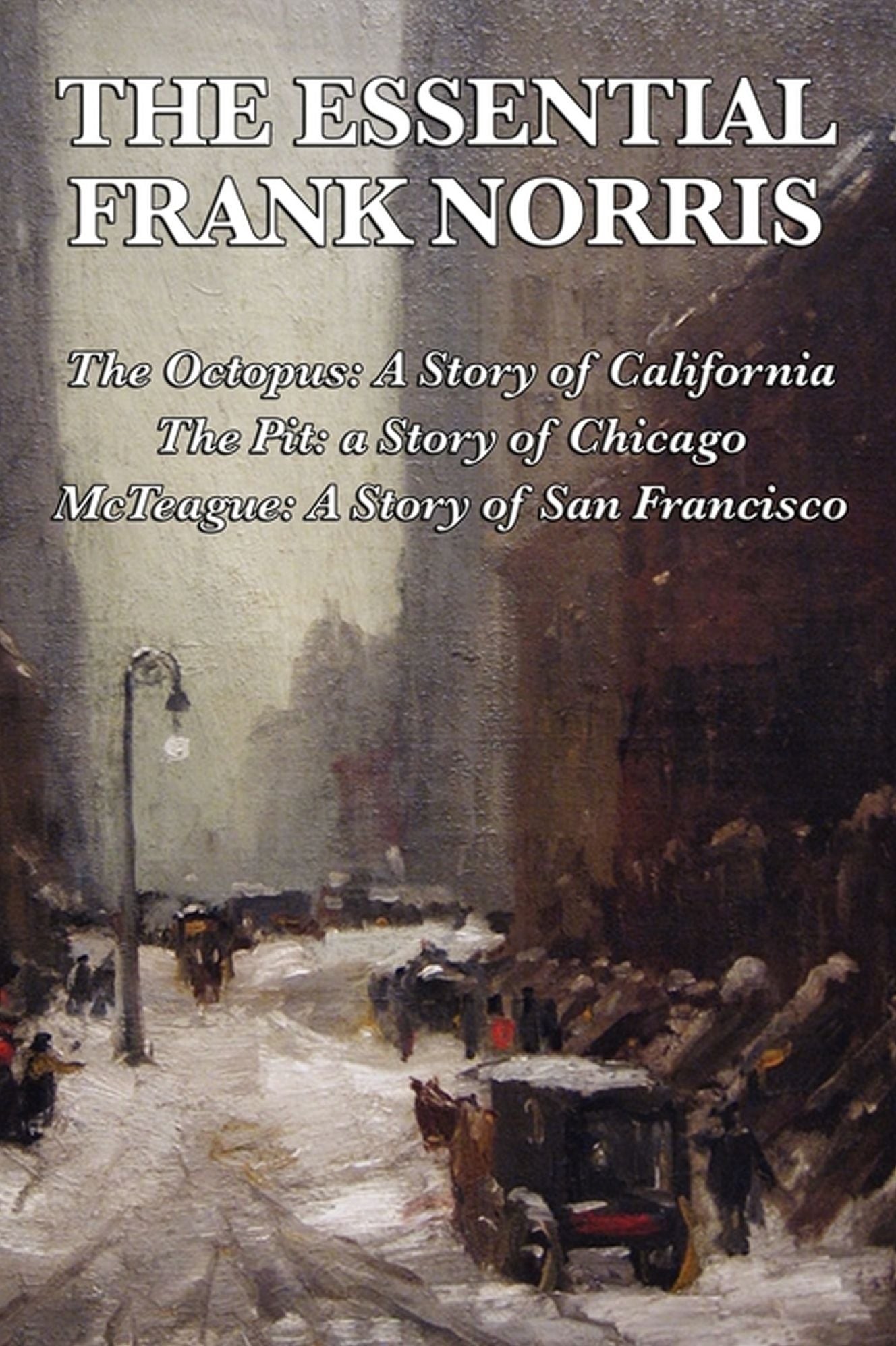 Frank Norris Collection - The Octopus: A Story of California, The Pit: a Story of Chicago, McTeague: A Story of San Francisco