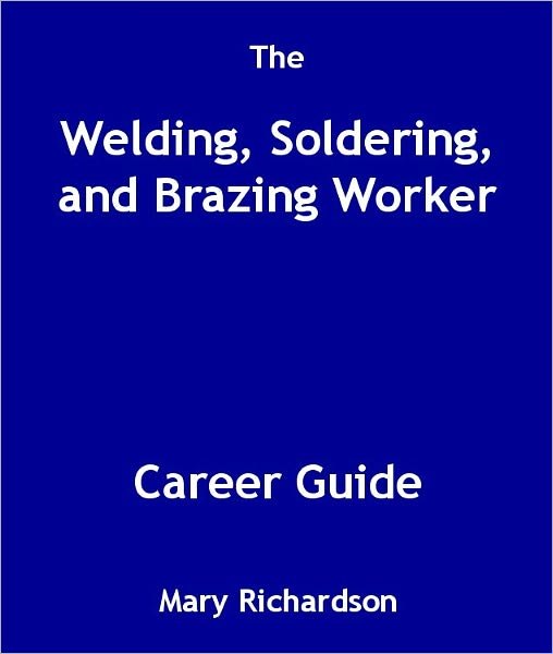 The Welding, Soldering, and Brazing Worker Career Guide