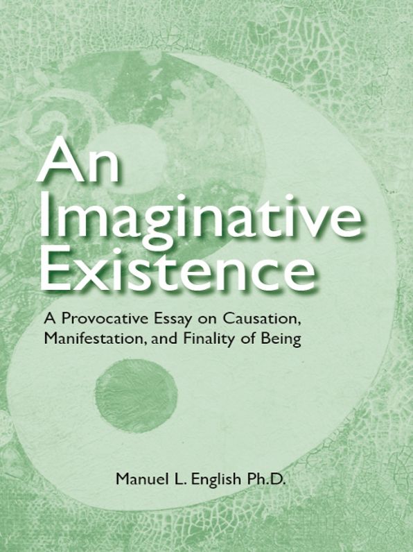 An Imaginative Existence - A Provocative Essay on Causation, Manifestation, and Finality of Being