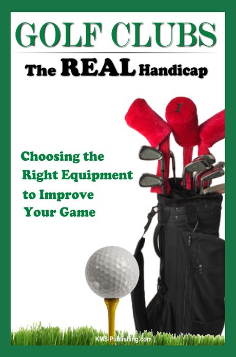 Golf Clubs The Real Handicap: Choosing the Right Golf Clubs to Improve Your Game