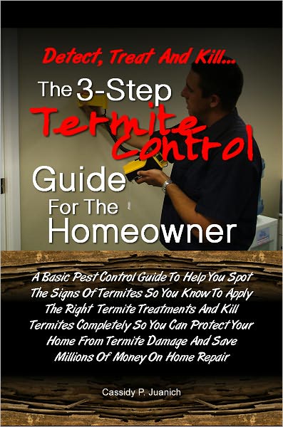 Detect, Treat and Kill…The 3-Step Termite Control Guide For The Homeowner: A Basic Pest Control Guide To Help You Spot The Signs Of Termites So You Know To Apply The Right Termite Treatments And Kill Termites Completely So You Can Protect Your Hom