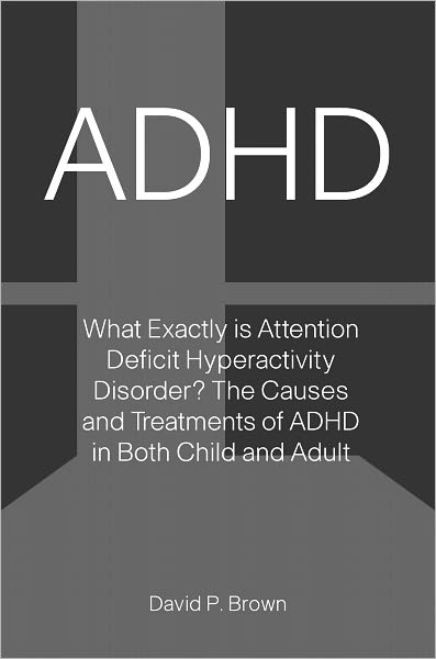 ADHD: What Exactly is Attention Deficit Hyperactivity Disorder? The Causes and Treatments of ADHD in Both Child and Adult