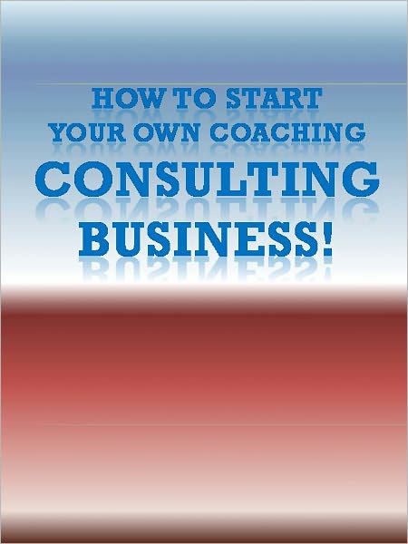How To Start Your Own Coaching/Consulting Business!