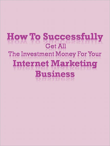 How To Successfully Get All The Investment Money For Your Internet Marketing Business