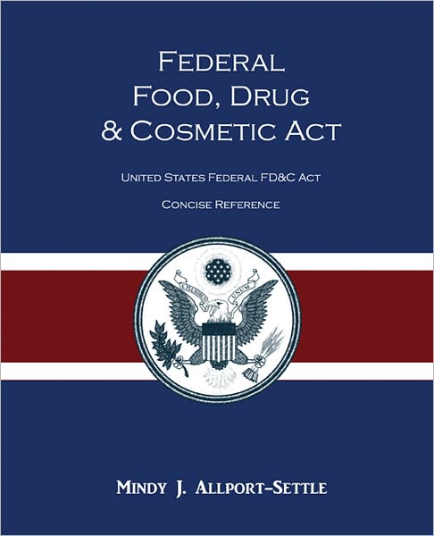 Federal Food, Drug, and Cosmetic Act: The United States Federal FD&C Act Concise Reference