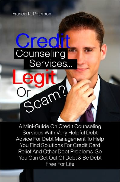 Credit Counseling Services…Legit Or Scam? A Mini-Guide On Credit Counseling Services With Very Helpful Debt Advice For Debt Management To Help You Find Solutions For Credit Card Relief And Other Debt Problems So You Can Get Out Of Debt & Be Debt F