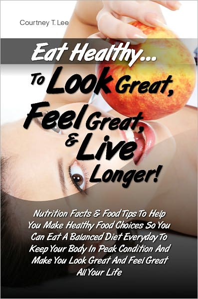 Eat Healthy…To Look Great, Feel Great & Live Longer! Nutrition Facts & Food Tips To Help You Make Healthy Food Choices So You Can Eat A Balanced Diet Everyday To Keep Your Body In Peak Condition And Make You Look Great And Feel Great All Your Life