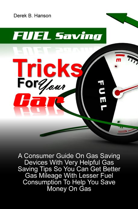Fuel Saving Tricks For Your Car: A Consumer Guide On Gas Saving Devices With Very Helpful Gas Saving Tips So You Can Get Better Gas Mileage With Lesser Fuel Consumption To Help You Save Money On Gas