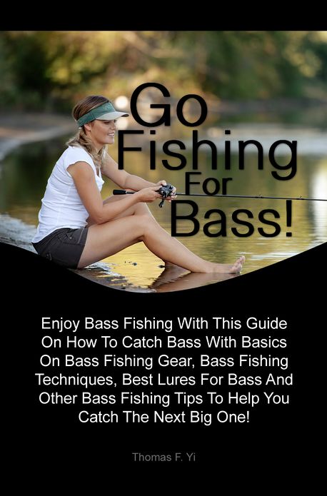 Go Fishing For Bass: Enjoy Bass Fishing With This Guide On How To Catch Bass With Basics On Bass Fishing Gear, Bass Fishing Techniques, Best Lures For Bass And Other Bass Fishing Tips To Help You Catch The Next Big One!