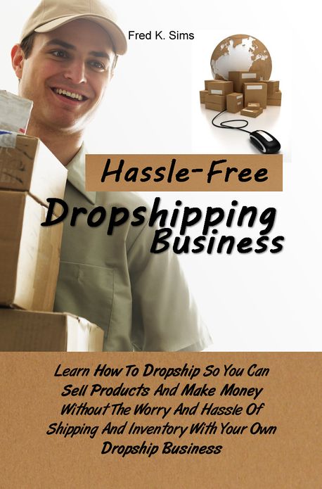 Hassle-Free Dropshipping Business: Learn How To Dropship So You Can Sell Products And Make Money Without The Worry And Hassle Of Shipping And Inventory With Your Own Dropship Business