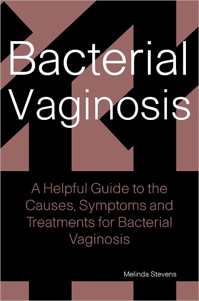 Bacterial Vaginosis: A helpful Guide to the Causes, Symptoms and Treatments for Bacterial Vaginosis