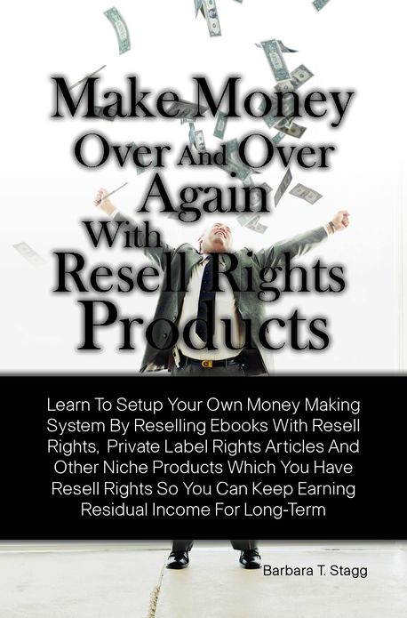 Make Money Over And Over Again With Resell Rights Products: Learn To Setup Your Own Money Making System By Reselling Ebooks With Resell Rights, Private Label Rights Articles And Other Niche Products Which You Have Resell Rights So You Can Keep Earning