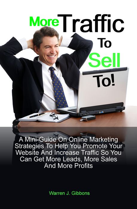 More Traffic To Sell To: A Mini-Guide On Online Marketing Strategies To Help You Promote Your Website And Increase Traffic So You Can Get More Leads, More Sales And More Profits