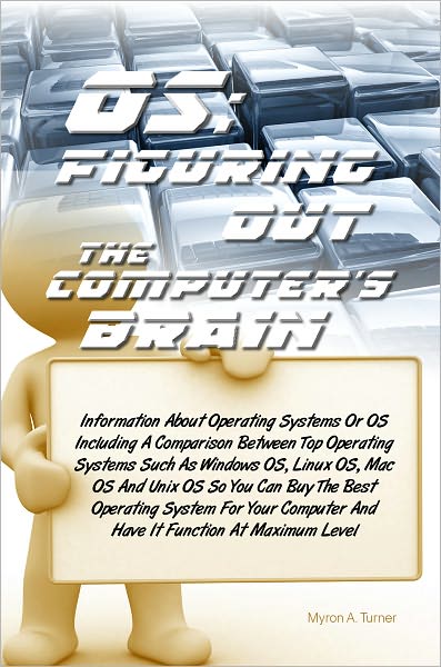 OS: Figuring Out The Computer’s Brain - Information About Operating Systems Or OS Including A Comparison Between Top Operating Systems Such As Windows OS, Linux OS, Mac OS And Unix OS So You Can Buy The Best Operating System For Your Computer And H
