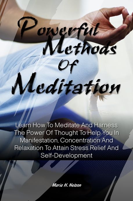 Powerful Methods Of Meditation: Learn How To Meditate And Harness The Power Of Thought To Help You In Manifestation, Concentration And Relaxation To Attain Stress Relief And Self-Development