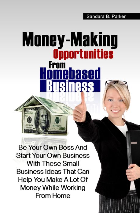 Money-Making Opportunities From Homebased Businesses: Be Your Own Boss And Start Your Own Business With These Small Business Ideas That Can Help You Make A Lot Of Money While Working From Home