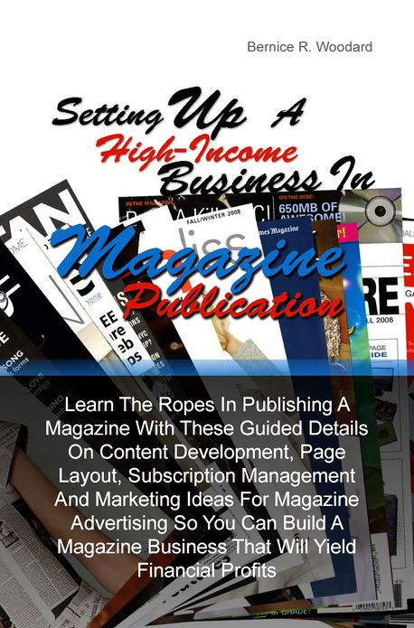 Setting Up A High-Income Business in Magazine Publication: Learn The Ropes In Publishing A Magazine With These Guided Details On Content Development, Page Layout, Subscription Management And Marketing Ideas For Magazine Advertising So You Can Build A Maga