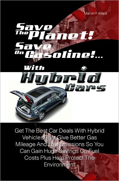 Save The Planet! Save On Gasoline! …With Hybrid Cars: Get The Best Car Deals With Hybrid Vehicles That Give Better Gas Mileage And Low Emissions So You Can Gain Huge Savings On Fuel Costs Plus Help Protect The Environment