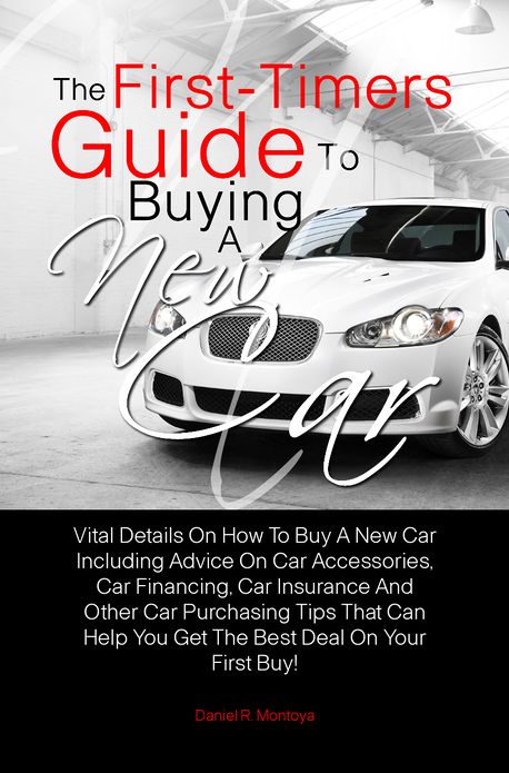 The First-Timers Guide To Buying A New Car: Vital Details On How To Buy A New Car Including Advice On Car Accessories, Car Financing, Car Insurance And Other Car Purchasing Tips That Can Help You Get The Best Deal On Your First Buy!