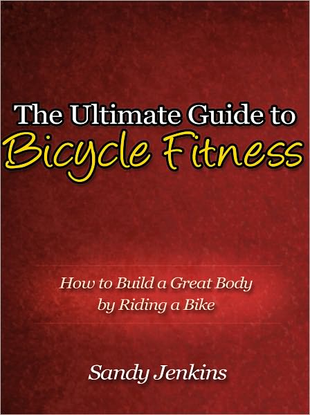 The Ultimate Guide to Bicycle Fitness - How to Build a Great Body by Riding a Bike