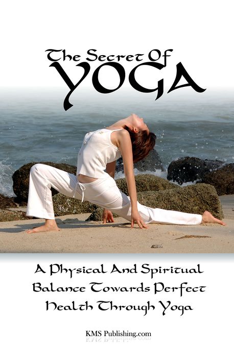 The Secret of Yoga: Attaining A Physical And Spiritual Balance Towards Perfect Health Through Yoga