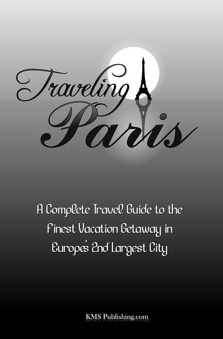 Traveling Paris: A Complete Travel Guide to the Finest Vacation Getaway in Europe's 2nd Largest City