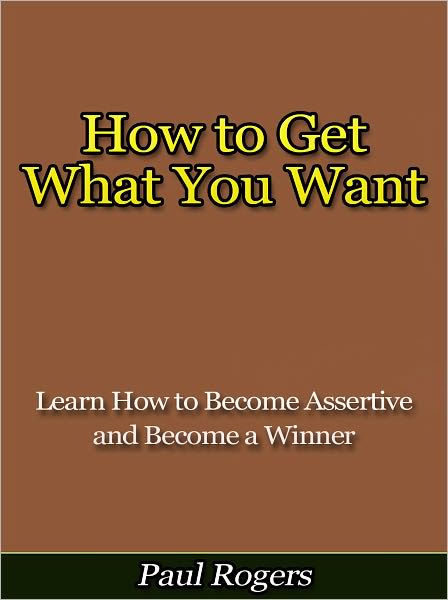 How to Get What You Want - How to Become Assertive and Become a Winner