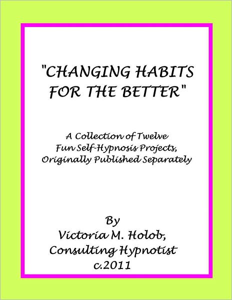 CHANGING HABITS FOR THE BETTER, A Collection of Twelve Fun Self-Hypnosis Projects, Originally Published Separately