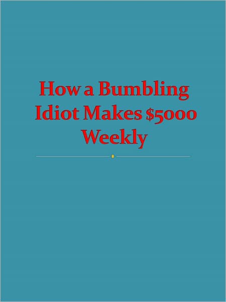 How a Bumbling Idiot Makes $5000 Weekly