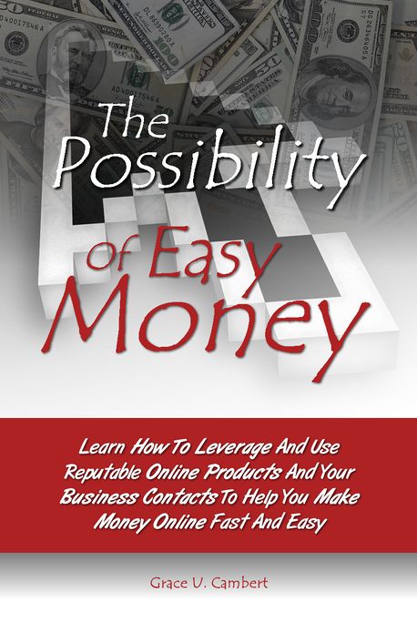The Possibility Of Easy Money: Learn How To Leverage And Use Reputable Online Products And Your Business Contacts To Help You Make Money Online Fast And Easy