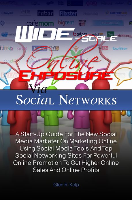 Wide-Scale Online Exposure Via Social Networks: A Start-Up Guide For The New Social Media Marketer On Marketing Online Using Social Media Tools And Top Social Networking Sites For Powerful Online Promotion To Get Higher Online Sales And Online Profits