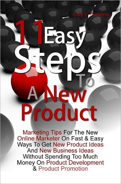11 Easy Steps To A New Product: Marketing Tips For The New Online Marketer On Fast & Easy Ways To Get New Product Ideas And New Business Ideas Without Spending Too Much Money On Product Development & Product Promotion