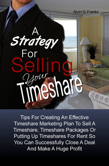 A Strategy For Selling Your Timeshare: Tips For Creating An Effective Timeshare Marketing Plan To Sell A Timeshare, Timeshare Packages Or Putting Up Timeshares For Rent So You Can Successfully Close A Deal And Make A Huge Profit